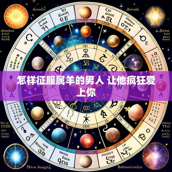 怎样征服属羊的男人 让他疯狂爱上你