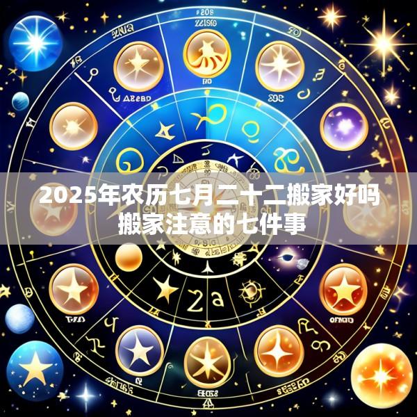 2025年农历七月二十二搬家好吗 搬家注意的七件事