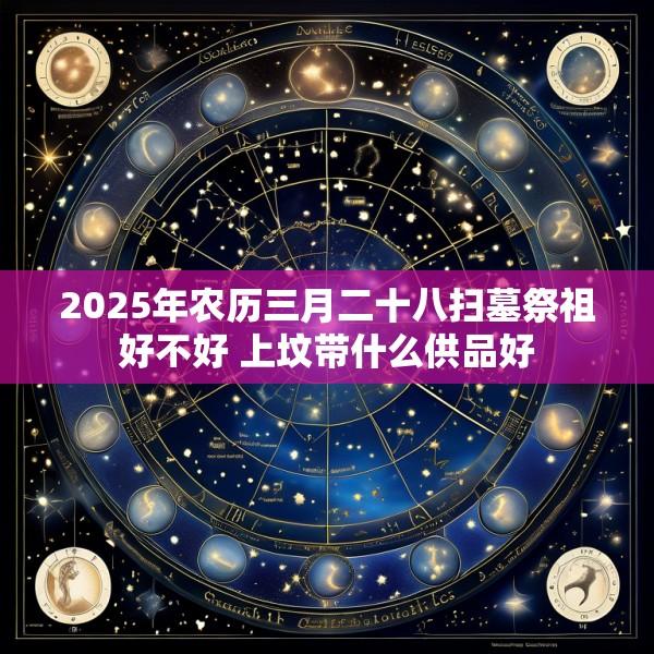 2025年农历三月二十八扫墓祭祖好不好 上坟带什么供品好