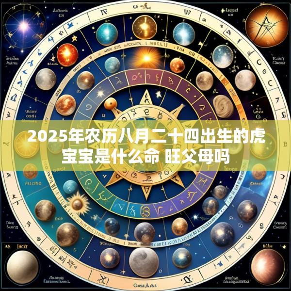 2025年农历八月二十四出生的虎宝宝是什么命 旺父母吗
