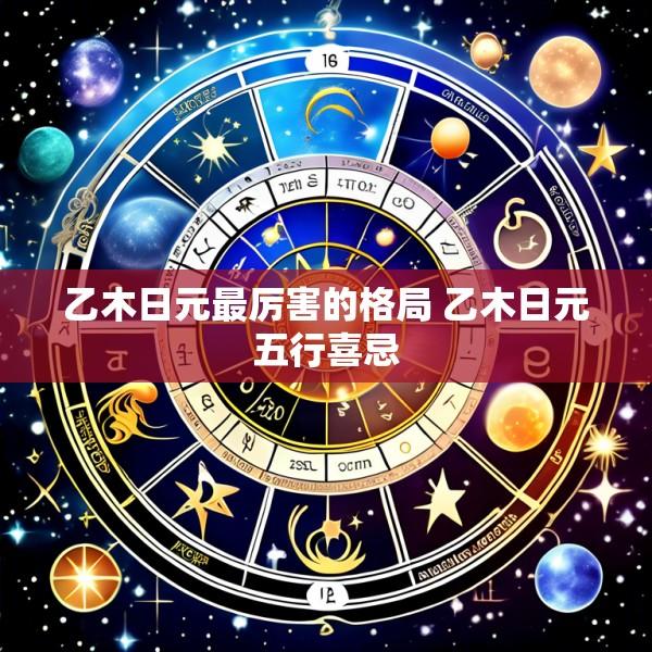 乙木日元最厉害的格局 乙木日元五行喜忌