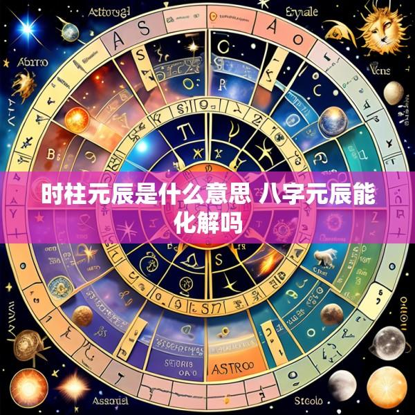时柱元辰是什么意思 八字元辰能化解吗
