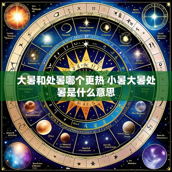 大暑和处暑哪个更热 小暑大暑处暑是什么意思