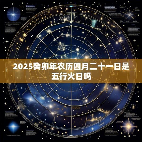 2025癸卯年农历四月二十一日是五行火日吗