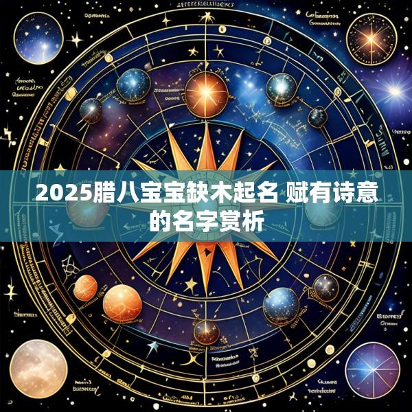 2025腊八宝宝缺木起名 赋有诗意的名字赏析