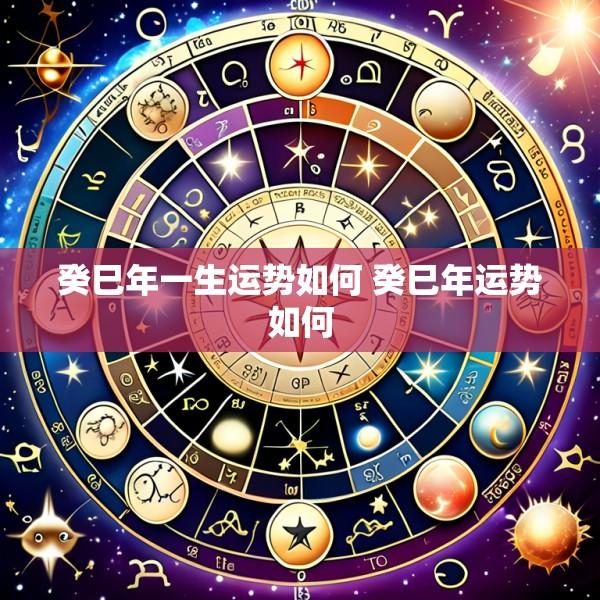 癸巳年一生运势如何 癸巳年运势如何