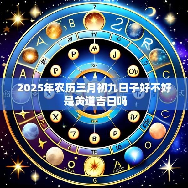 2025年农历三月初九日子好不好 是黄道吉日吗