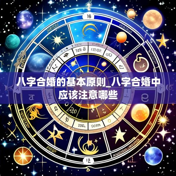 八字合婚的基本原则_八字合婚中应该注意哪些