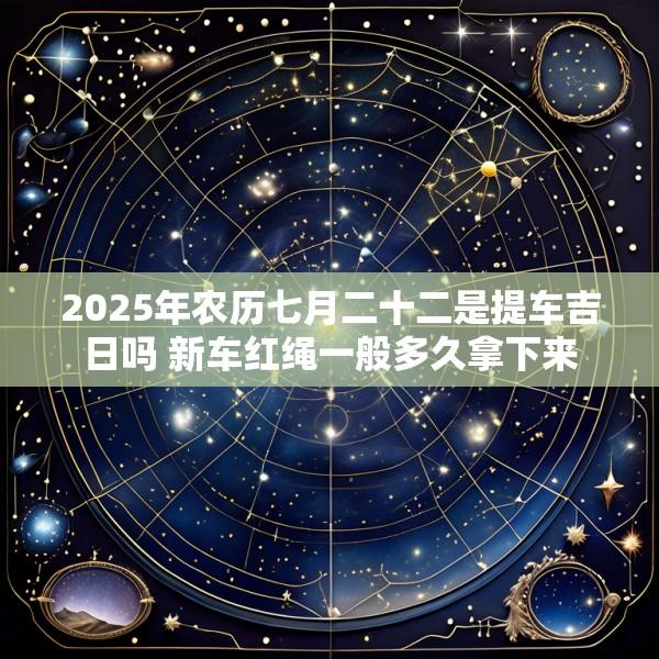 2025年农历七月二十二是提车吉日吗 新车红绳一般多久拿下来