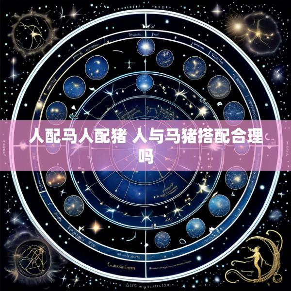 人配马人配猪 人与马猪搭配合理吗