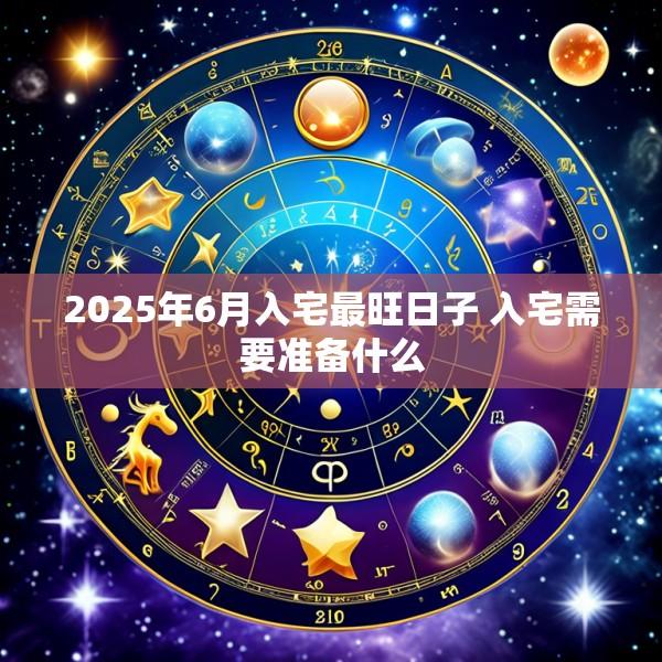 2025年6月入宅最旺日子 入宅需要准备什么