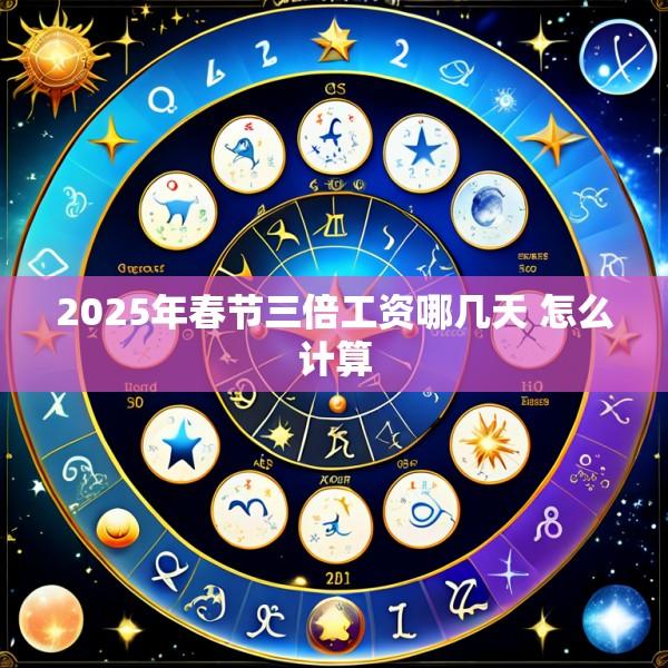 2025年春节三倍工资哪几天 怎么计算