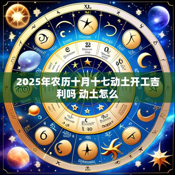 2025年农历十月十七动土开工吉利吗 动土怎么
