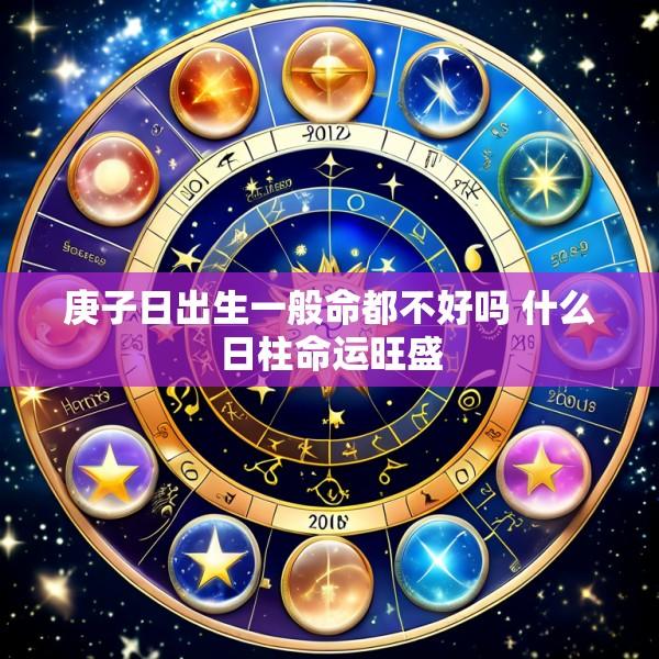 庚子日出生一般命都不好吗 什么日柱命运旺盛