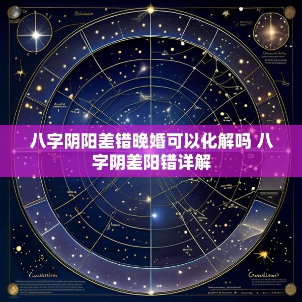 八字阴阳差错晚婚可以化解吗 八字阴差阳错详解