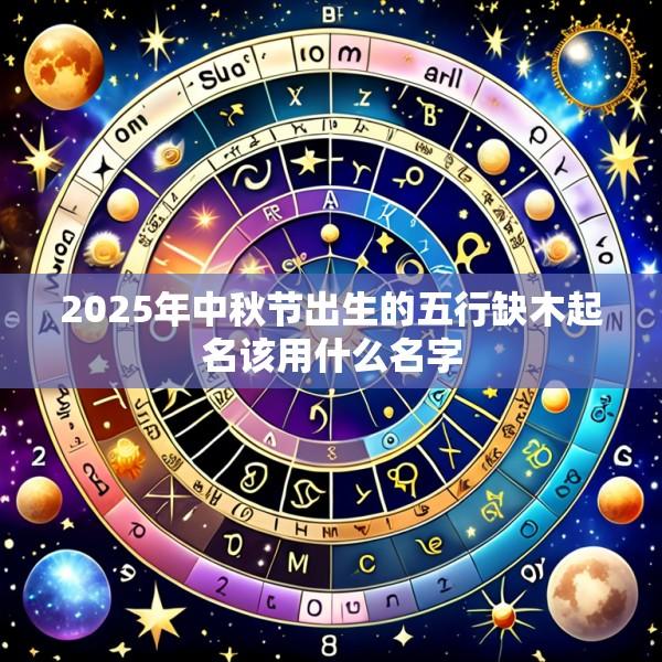 2025年中秋节出生的五行缺木起名该用什么名字