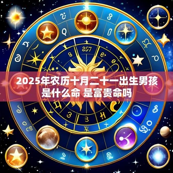 2025年农历十月二十一出生男孩是什么命 是富贵命吗