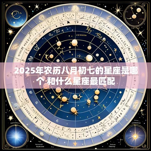 2025年农历八月初七的星座是哪个 和什么星座最匹配