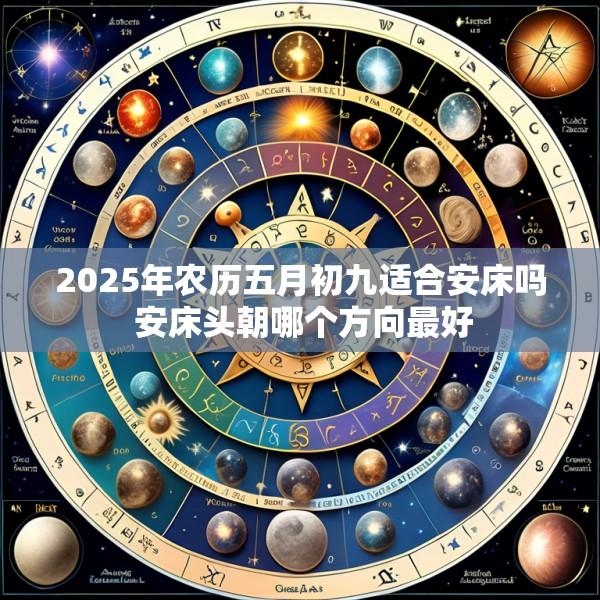 2025年农历五月初九适合安床吗 安床头朝哪个方向最好