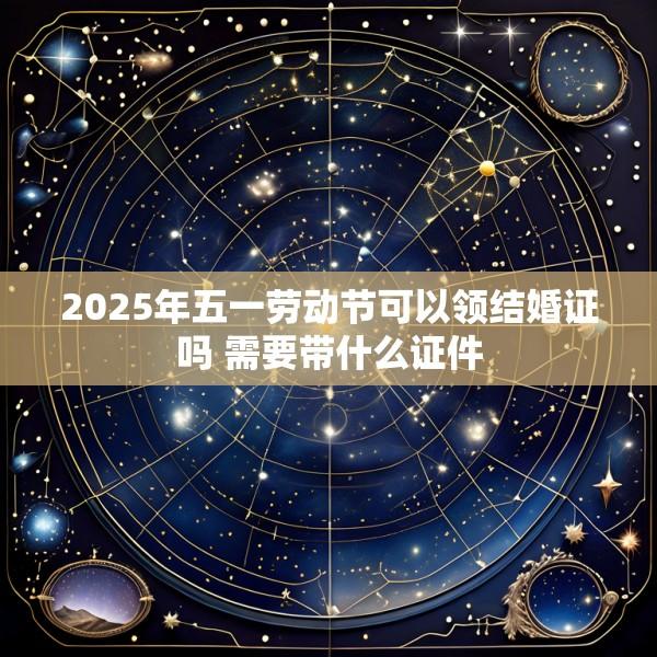 2025年五一劳动节可以领结婚证吗 需要带什么证件