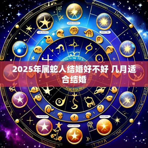2025年属蛇人结婚好不好 几月适合结婚