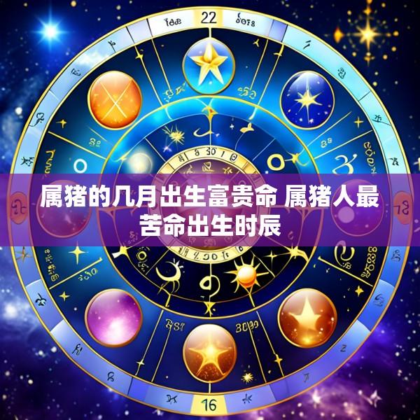 属猪的几月出生富贵命 属猪人最苦命出生时辰