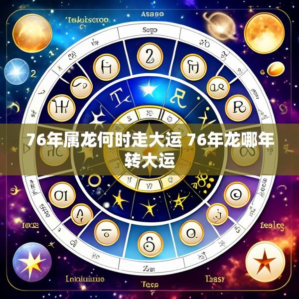 76年属龙何时走大运 76年龙哪年转大运
