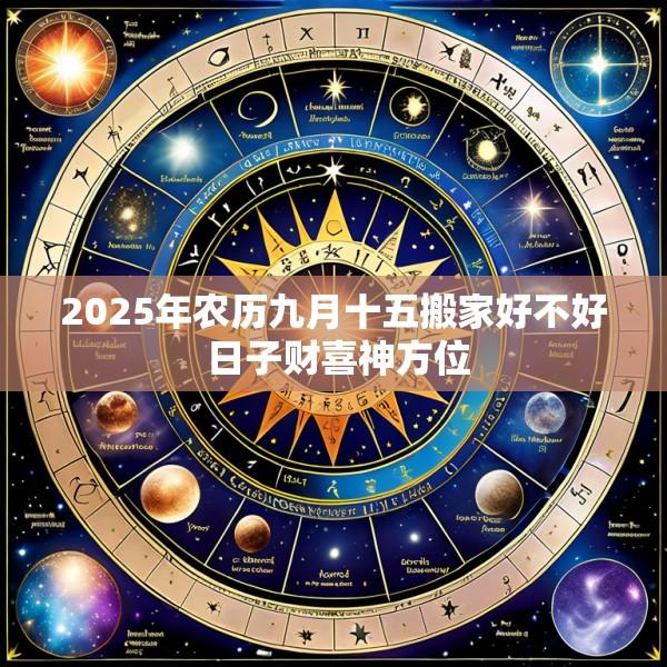 2025年农历九月十五搬家好不好 日子财喜神方位