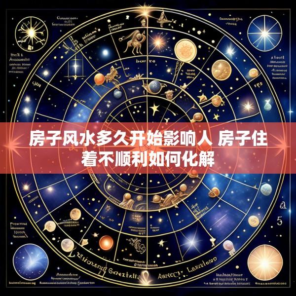房子风水多久开始影响人 房子住着不顺利如何化解