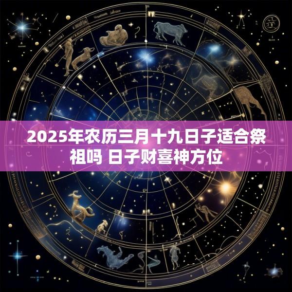 2025年农历三月十九日子适合祭祖吗 日子财喜神方位
