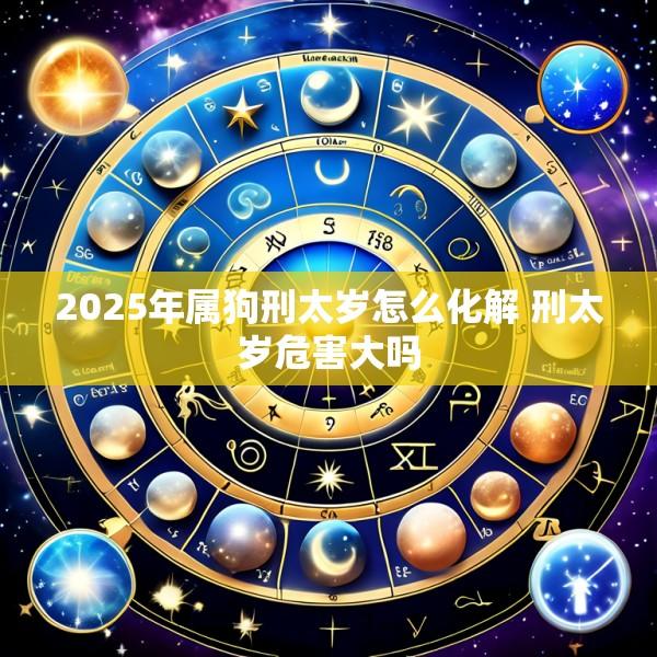 2025年属狗刑太岁怎么化解 刑太岁危害大吗
