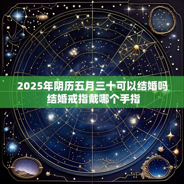 2025年阴历五月三十可以结婚吗 结婚戒指戴哪个手指