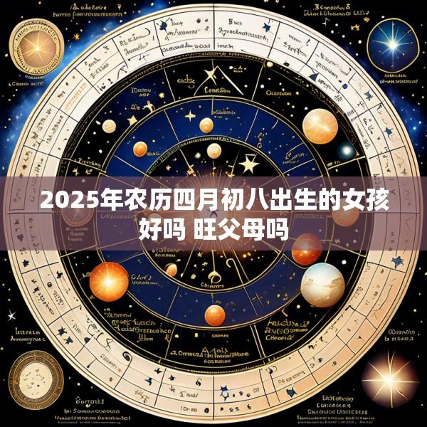 2025年农历四月初八出生的女孩好吗 旺父母吗