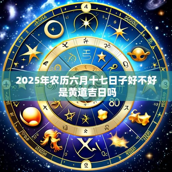 2025年农历六月十七日子好不好 是黄道吉日吗