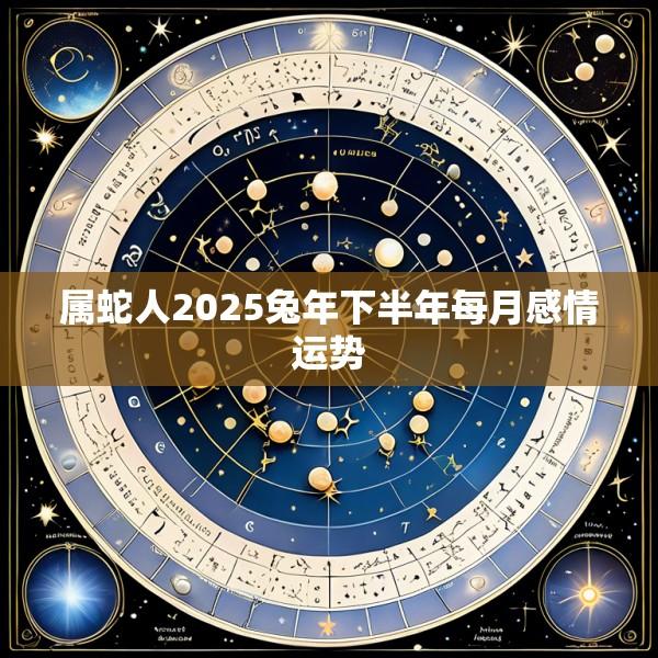 属蛇人2025兔年下半年每月感情运势