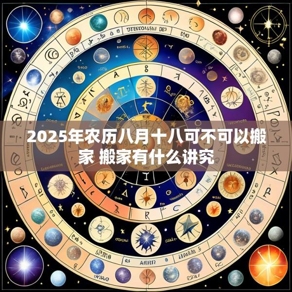 2025年农历八月十八可不可以搬家 搬家有什么讲究