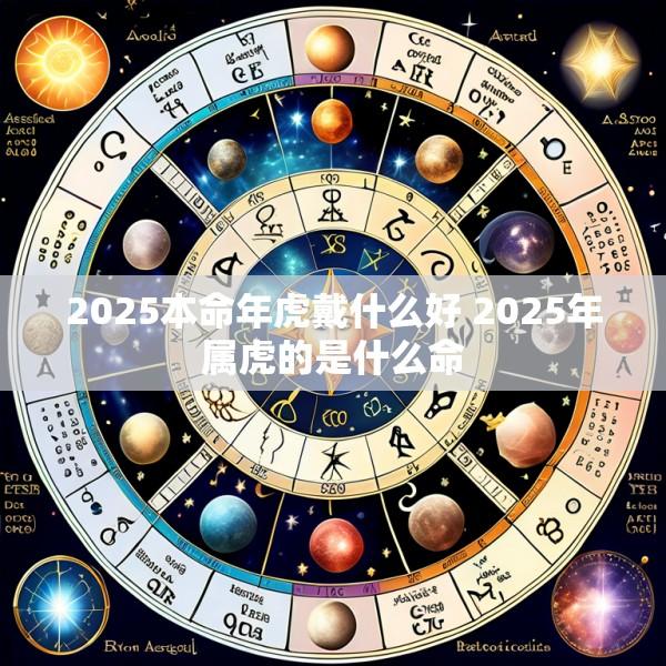 2025本命年虎戴什么好 2025年属虎的是什么命
