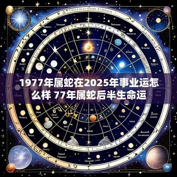 1977年属蛇在2025年事业运怎么样 77年属蛇后半生命运