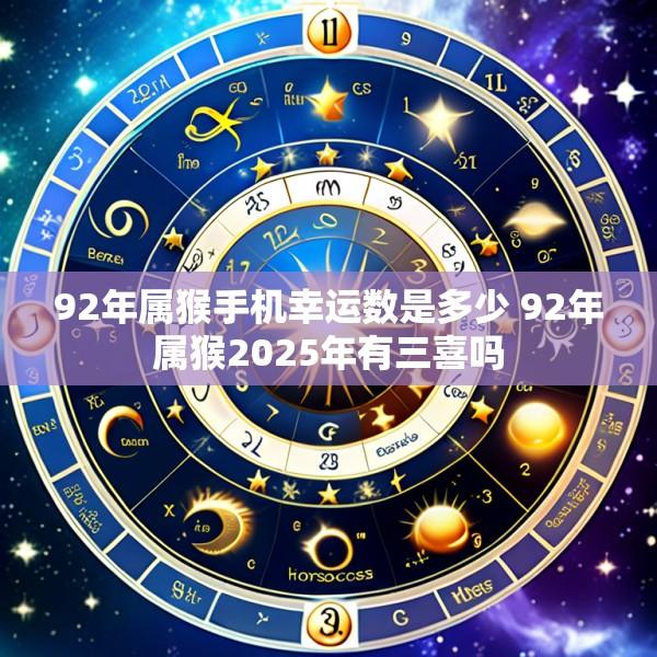92年属猴手机幸运数是多少 92年属猴2025年有三喜吗
