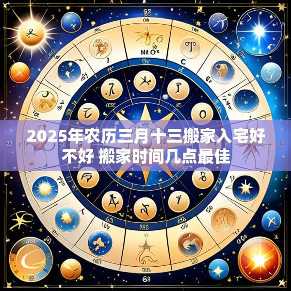 2025年农历三月十三搬家入宅好不好 搬家时间几点最佳