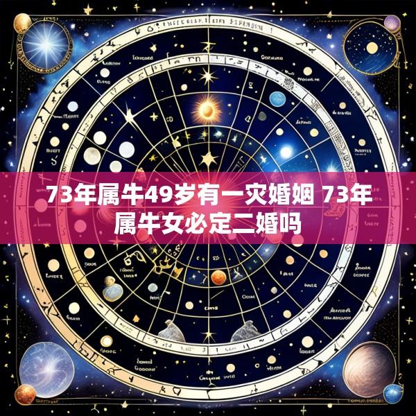 73年属牛49岁有一灾婚姻 73年属牛女必定二婚吗