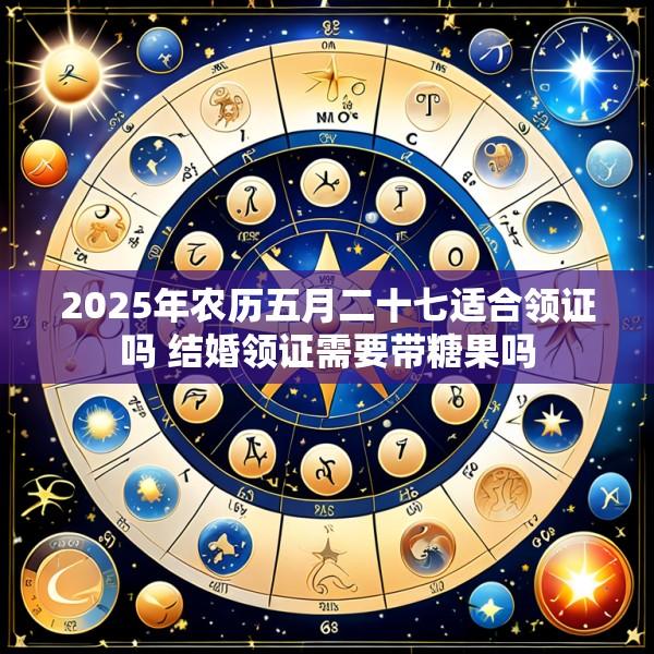 2025年农历五月二十七适合领证吗 结婚领证需要带糖果吗