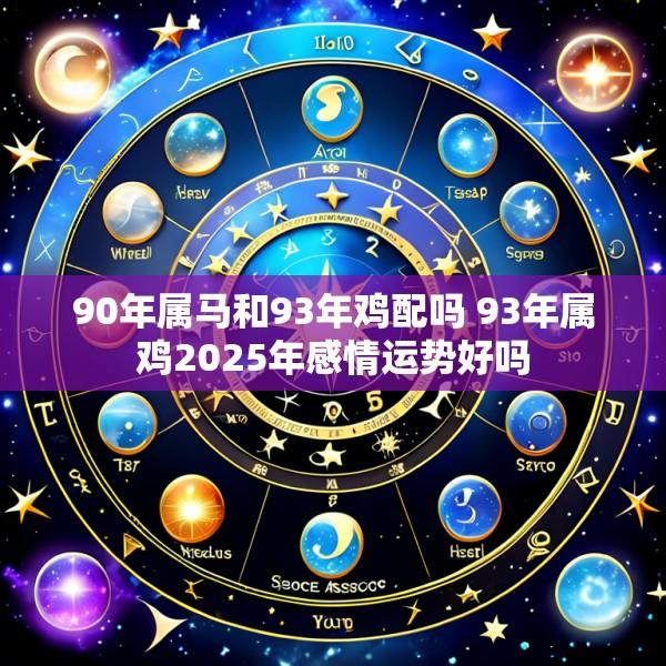 90年属马和93年鸡配吗 93年属鸡2025年感情运势好吗