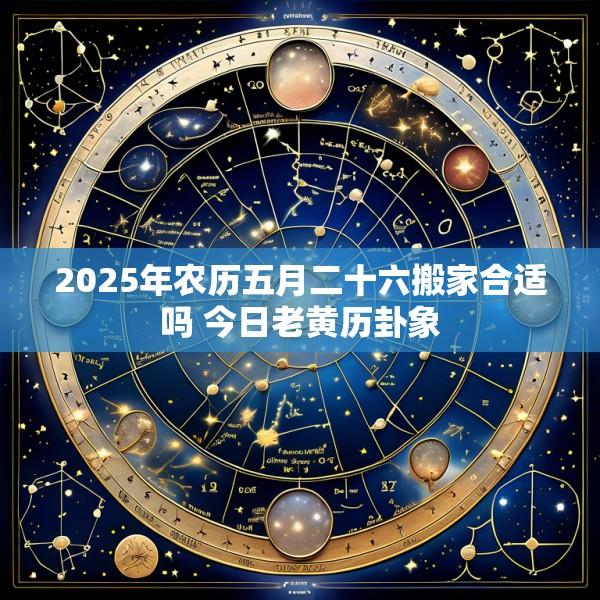 2025年农历五月二十六搬家合适吗 今日老黄历卦象