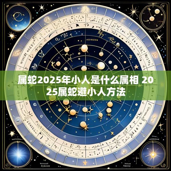 属蛇2025年小人是什么属相 2025属蛇避小人方法