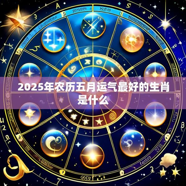 2025年农历五月运气最好的生肖是什么