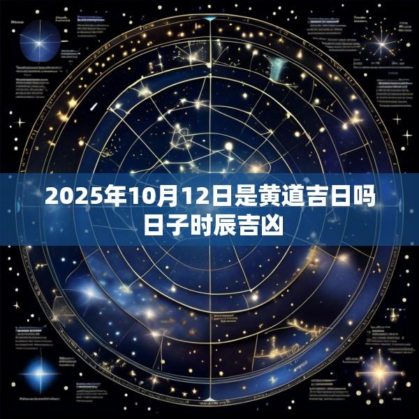 2025年10月12日是黄道吉日吗 日子时辰吉凶