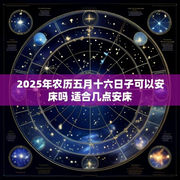 2025年农历五月十六日子可以安床吗 适合几点安床