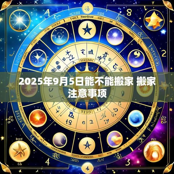 2025年9月5日能不能搬家 搬家注意事项