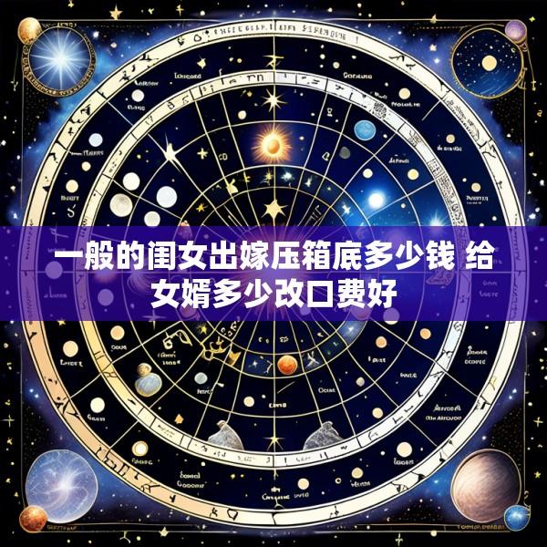 一般的闺女出嫁压箱底多少钱 给女婿多少改口费好